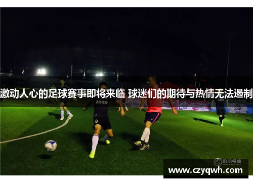 激动人心的足球赛事即将来临 球迷们的期待与热情无法遏制