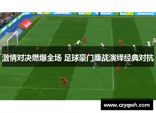 激情对决燃爆全场 足球豪门鏖战演绎经典对抗