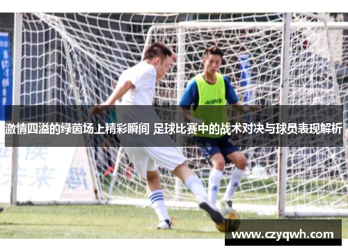 激情四溢的绿茵场上精彩瞬间 足球比赛中的战术对决与球员表现解析