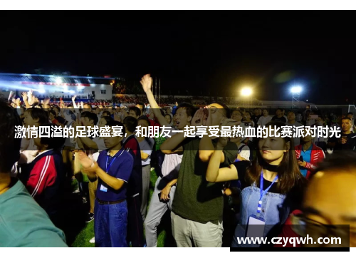 激情四溢的足球盛宴，和朋友一起享受最热血的比赛派对时光
