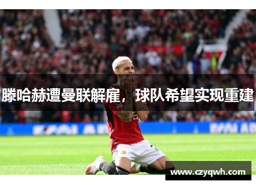 滕哈赫遭曼联解雇，球队希望实现重建