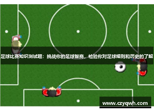 足球比赛知识测试题：挑战你的足球智商，检验你对足球规则和历史的了解