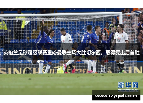英格兰足球超级联赛重磅曼联主场大胜切尔西,取得复出后首胜