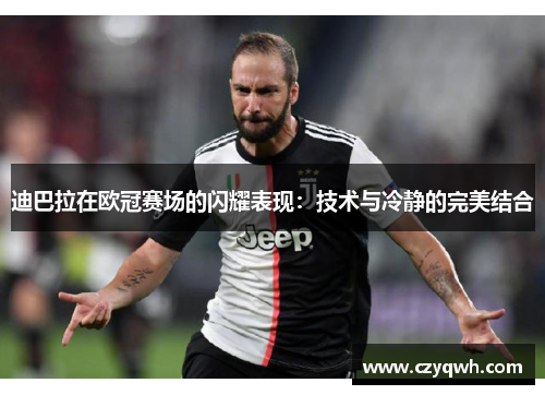 迪巴拉在欧冠赛场的闪耀表现:技术与冷静的完美结合
