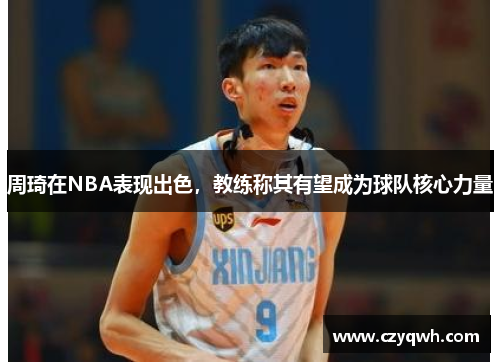 周琦在NBA表现出色，教练称其有望成为球队核心力量