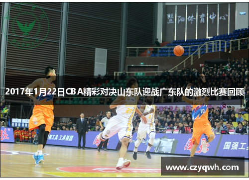 2017年1月22日CBA精彩对决山东队迎战广东队的激烈比赛回顾