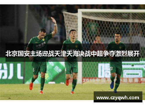 北京国安主场迎战天津天海决战中超争夺激烈展开