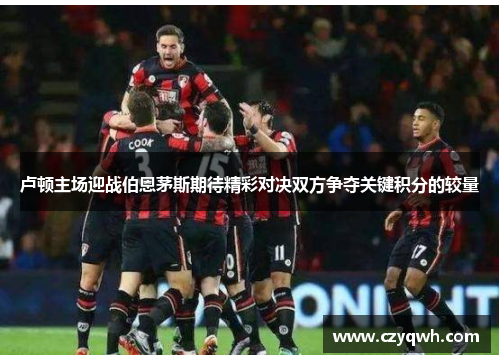 卢顿主场迎战伯恩茅斯期待精彩对决双方争夺关键积分的较量