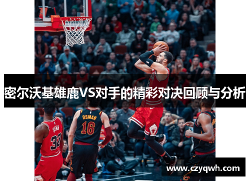 密尔沃基雄鹿VS对手的精彩对决回顾与分析