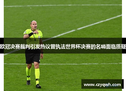 欧冠决赛裁判引发热议曾执法世界杯决赛的名哨面临质疑