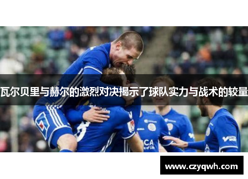 瓦尔贝里与赫尔的激烈对决揭示了球队实力与战术的较量