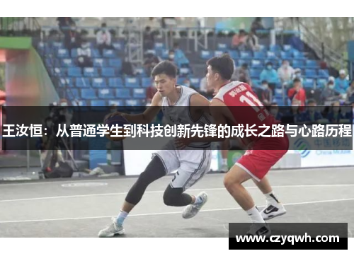 王汝恒：从普通学生到科技创新先锋的成长之路与心路历程