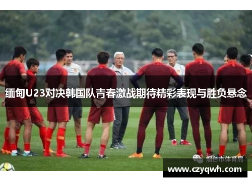 缅甸U23对决韩国队青春激战期待精彩表现与胜负悬念