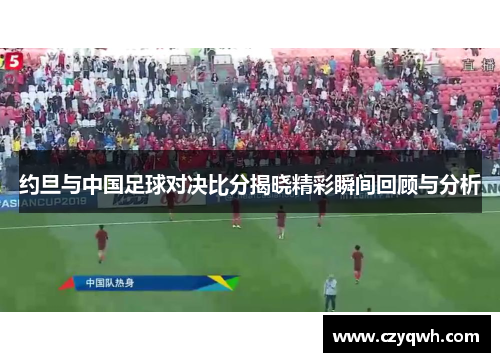 约旦与中国足球对决比分揭晓精彩瞬间回顾与分析