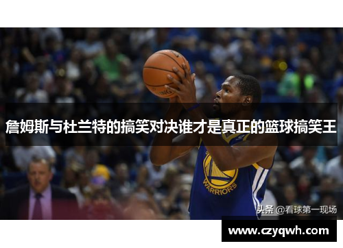 詹姆斯与杜兰特的搞笑对决谁才是真正的篮球搞笑王