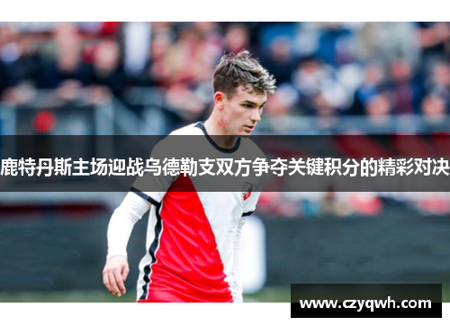 鹿特丹斯主场迎战乌德勒支双方争夺关键积分的精彩对决