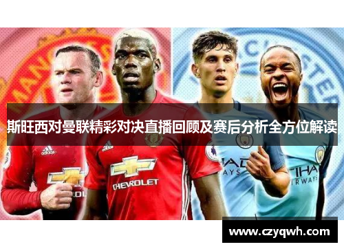 斯旺西对曼联精彩对决直播回顾及赛后分析全方位解读