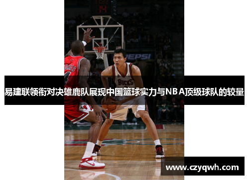 易建联领衔对决雄鹿队展现中国篮球实力与NBA顶级球队的较量