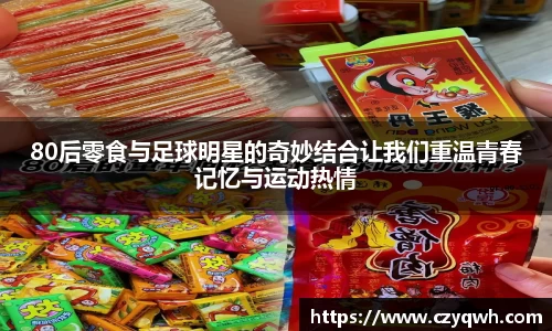 80后零食与足球明星的奇妙结合让我们重温青春记忆与运动热情