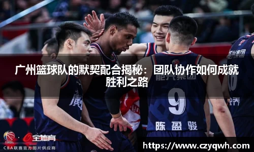 广州篮球队的默契配合揭秘：团队协作如何成就胜利之路